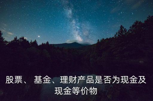 股票、 基金、理財產(chǎn)品是否為現(xiàn)金及現(xiàn)金等價物