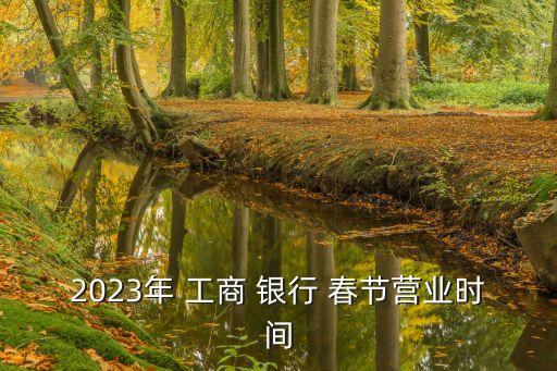 2023年 工商 銀行 春節(jié)營(yíng)業(yè)時(shí)間