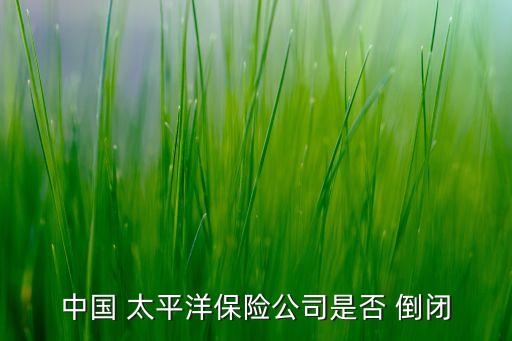 中國(guó) 太平洋保險(xiǎn)公司是否 倒閉