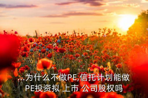 ...為什么不做PE,信托計劃能做PE投資擬 上市 公司股權(quán)嗎