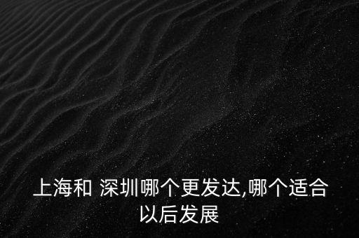  上海和 深圳哪個更發(fā)達,哪個適合以后發(fā)展