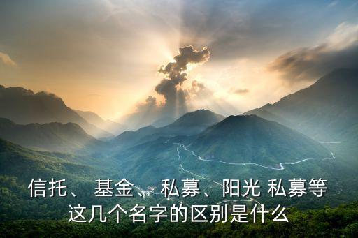 信托、 基金、 私募、陽光 私募等這幾個名字的區(qū)別是什么