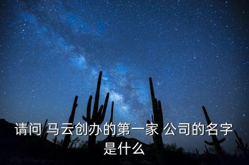 請(qǐng)問 馬云創(chuàng)辦的第一家 公司的名字是什么