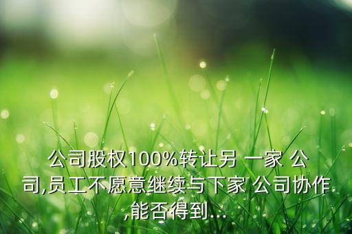  公司股權100%轉讓另 一家 公司,員工不愿意繼續(xù)與下家 公司協作,能否得到...