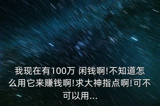 我現(xiàn)在有100萬(wàn) 閑錢啊!不知道怎么用它來(lái)賺錢啊!求大神指點(diǎn)啊!可不可以用...