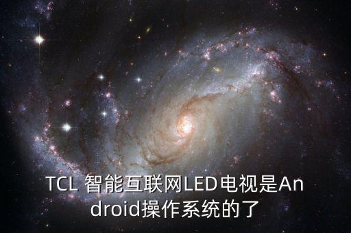 TCL 智能互聯(lián)網(wǎng)LED電視是Android操作系統(tǒng)的了