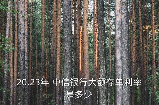 20.23年 中信銀行大額存單利率是多少