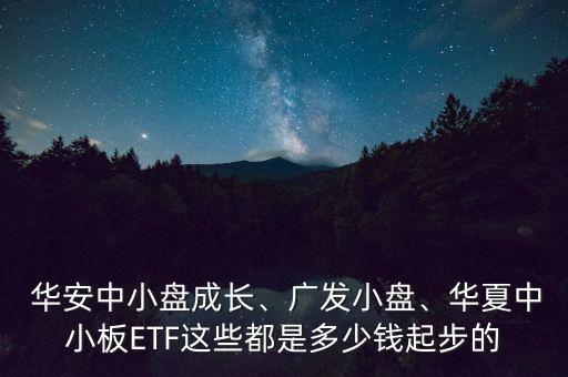  華安中小盤成長、廣發(fā)小盤、華夏中小板ETF這些都是多少錢起步的