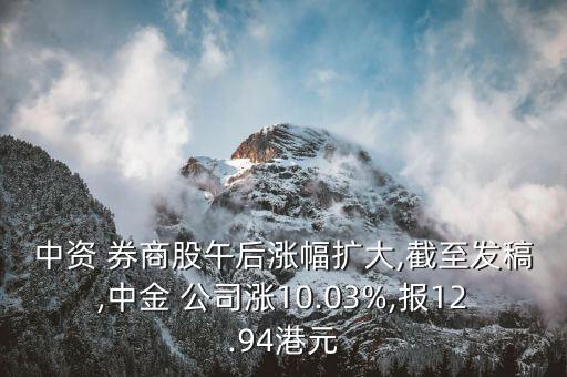 中資 券商股午后漲幅擴(kuò)大,截至發(fā)稿,中金 公司漲10.03%,報12.94港元