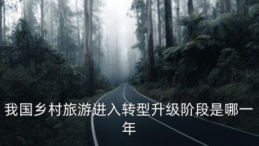 我國鄉(xiāng)村旅游進(jìn)入轉(zhuǎn)型升級階段是哪一年