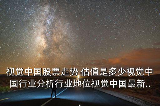 視覺中國股票走勢 估值是多少視覺中國行業(yè)分析行業(yè)地位視覺中國最新...