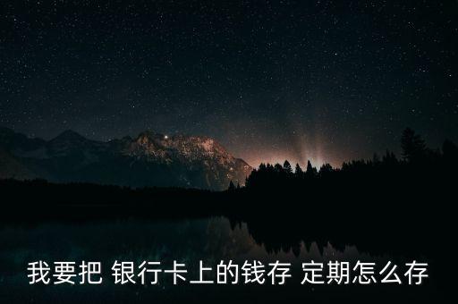 我要把 銀行卡上的錢存 定期怎么存