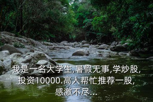 我是一名大學(xué)生,暑假無(wú)事,學(xué)炒股,投資10000.高人幫忙推薦一股,感激不盡...