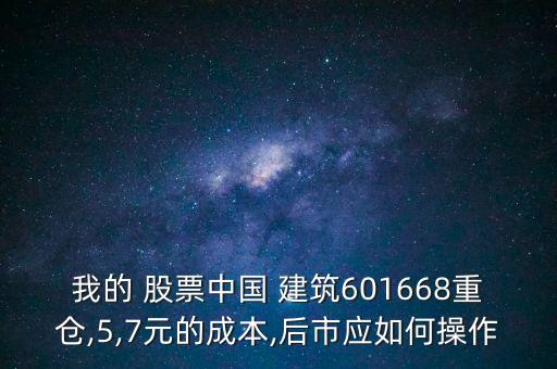 我的 股票中國(guó) 建筑601668重倉(cāng),5,7元的成本,后市應(yīng)如何操作