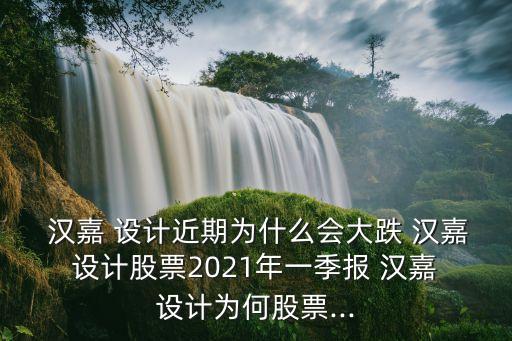  漢嘉 設(shè)計(jì)近期為什么會大跌 漢嘉 設(shè)計(jì)股票2021年一季報(bào) 漢嘉 設(shè)計(jì)為何股票...