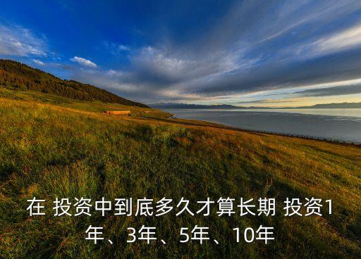 在 投資中到底多久才算長期 投資1年、3年、5年、10年