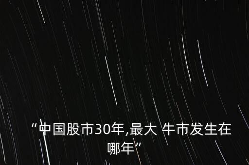 “中國股市30年,最大 牛市發(fā)生在哪年”