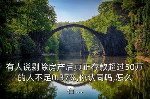 有人說剔除房產后真正存款超過50萬的人不足0.37%,你認同嗎,怎么看...