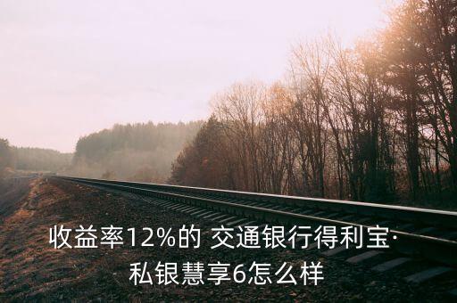 收益率12%的 交通銀行得利寶· 私銀慧享6怎么樣