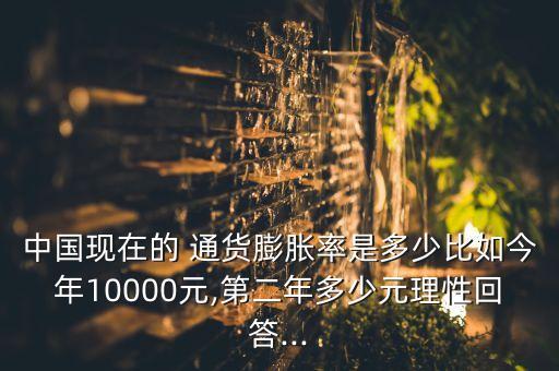 中國現(xiàn)在的 通貨膨脹率是多少比如今年10000元,第二年多少元理性回答...