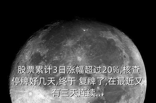  股票累計(jì)3日漲幅超過20%,核查停牌好幾天,終于 復(fù)牌了,在最近又有三天連續(xù)...