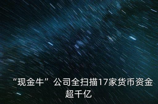 “現(xiàn)金?！惫救珤呙?7家貨幣資金超千億