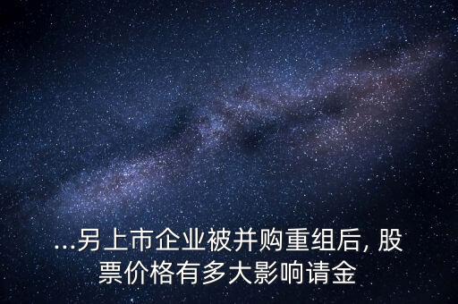 ...另上市企業(yè)被并購重組后, 股票價格有多大影響請金