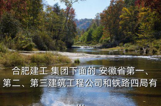 合肥建工 集團(tuán)下面的 安徽省第一、第二、第三建筑工程公司和鐵路四局有...