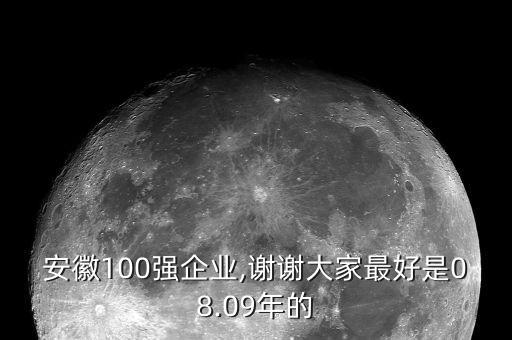 安徽100強(qiáng)企業(yè),謝謝大家最好是08.09年的