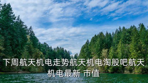 下周航天機電走勢航天機電淘股吧航天機電最新 市值