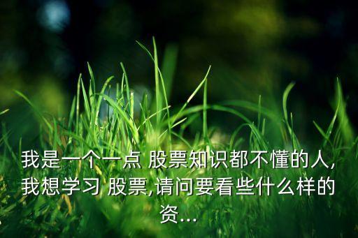 我是一個(gè)一點(diǎn) 股票知識都不懂的人,我想學(xué)習(xí) 股票,請問要看些什么樣的資...