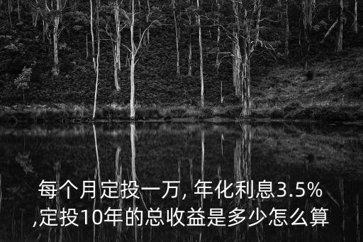 每個月定投一萬, 年化利息3.5%,定投10年的總收益是多少怎么算