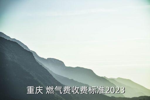  重慶 燃氣費收費標(biāo)準(zhǔn)2023