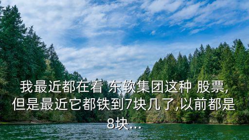 我最近都在看 東軟集團(tuán)這種 股票,但是最近它都鐵到7塊幾了,以前都是8塊...