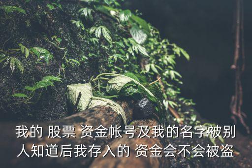 我的 股票 資金帳號及我的名字被別人知道后我存入的 資金會不會被盜