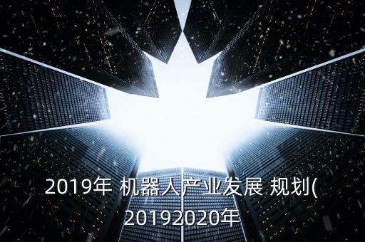 2019年 機器人產(chǎn)業(yè)發(fā)展 規(guī)劃(20192020年