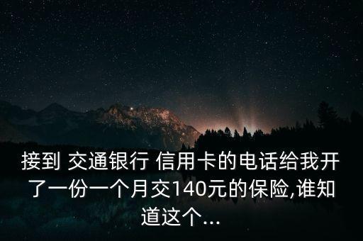 接到 交通銀行 信用卡的電話給我開了一份一個月交140元的保險,誰知道這個...