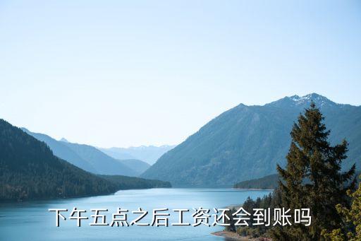 下午五點(diǎn)之后工資還會(huì)到賬嗎