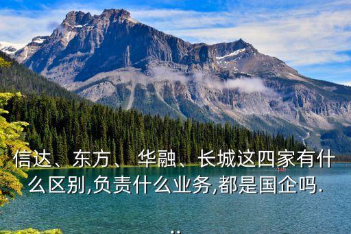 信達、東方、 華融、長城這四家有什么區(qū)別,負(fù)責(zé)什么業(yè)務(wù),都是國企嗎...