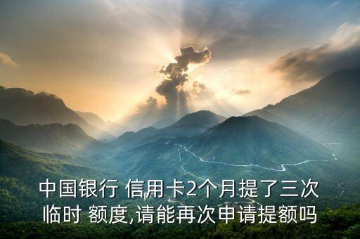  中國(guó)銀行 信用卡2個(gè)月提了三次 臨時(shí) 額度,請(qǐng)能再次申請(qǐng)?zhí)犷~嗎