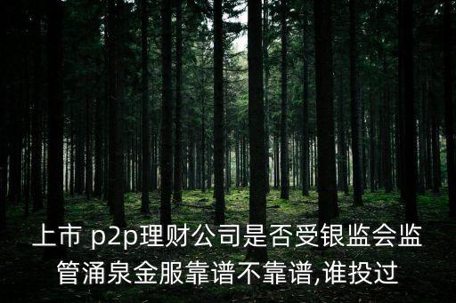 上市 p2p理財(cái)公司是否受銀監(jiān)會(huì)監(jiān)管涌泉金服靠譜不靠譜,誰(shuí)投過(guò)