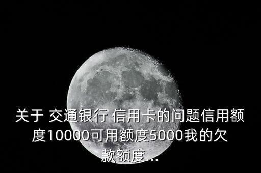 關(guān)于 交通銀行 信用卡的問題信用額度10000可用額度5000我的欠款額度...