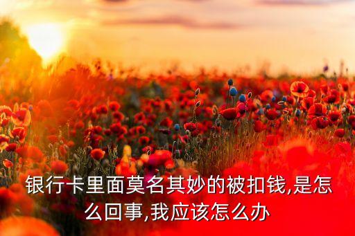  銀行卡里面莫名其妙的被扣錢,是怎么回事,我應(yīng)該怎么辦