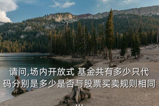 請問,場內開放式 基金共有多少只代碼分別是多少是否與股票買賣規(guī)則相同...