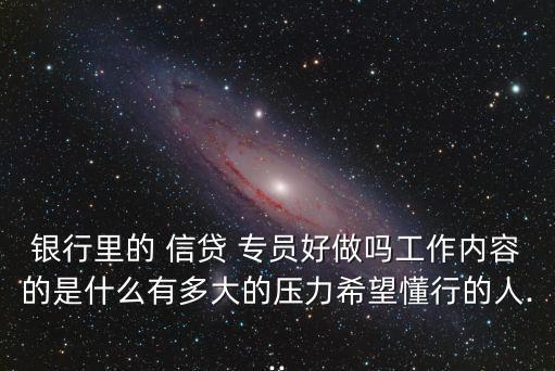 銀行里的 信貸 專員好做嗎工作內(nèi)容的是什么有多大的壓力希望懂行的人...