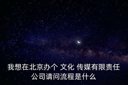 我想在北京辦個 文化 傳媒有限責(zé)任公司請問流程是什么