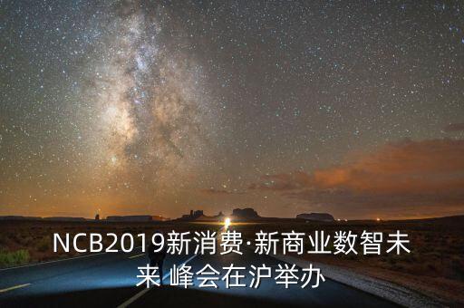 NCB2019新消費·新商業(yè)數(shù)智未來 峰會在滬舉辦