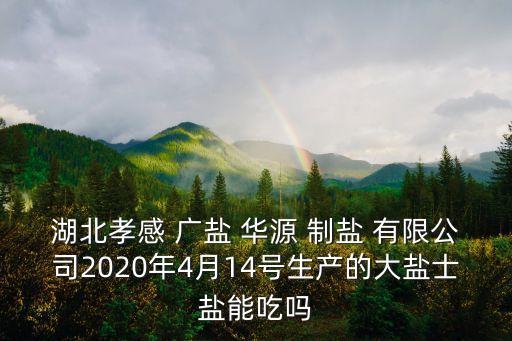 湖北孝感 廣鹽 華源 制鹽 有限公司2020年4月14號生產(chǎn)的大鹽士鹽能吃嗎