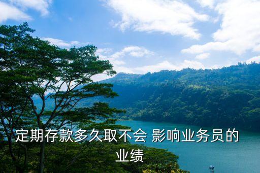 定期存款多久取不會(huì) 影響業(yè)務(wù)員的 業(yè)績