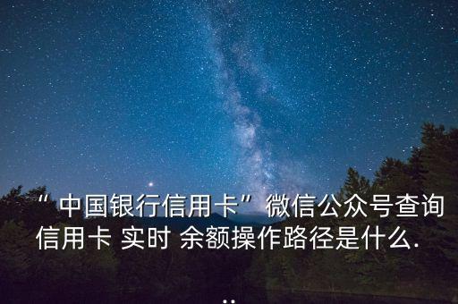 “ 中國銀行信用卡”微信公眾號查詢信用卡 實時 余額操作路徑是什么...